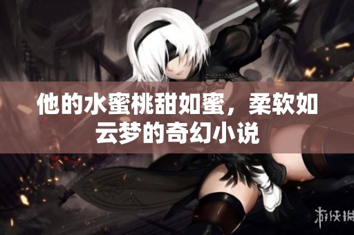 他的水蜜桃甜如蜜，柔软如云梦的奇幻小说