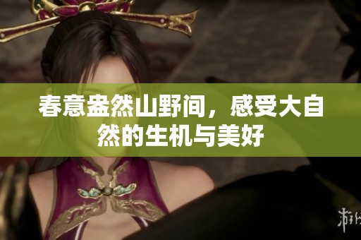 春意盎然山野间，感受大自然的生机与美好