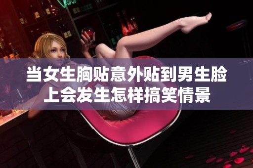 当女生胸贴意外贴到男生脸上会发生怎样搞笑情景