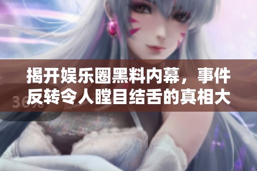 揭开娱乐圈黑料内幕，事件反转令人瞠目结舌的真相大揭秘