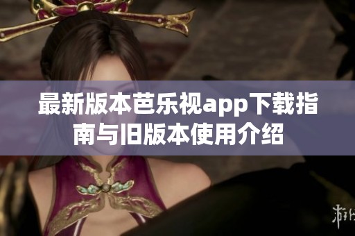 最新版本芭乐视app下载指南与旧版本使用介绍