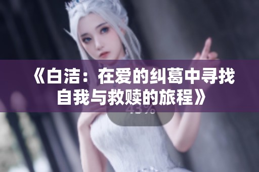 《白洁：在爱的纠葛中寻找自我与救赎的旅程》