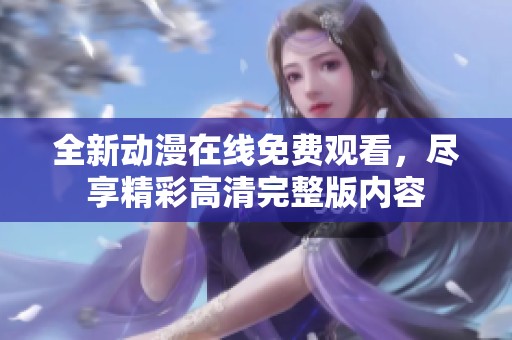 全新动漫在线免费观看，尽享精彩高清完整版内容