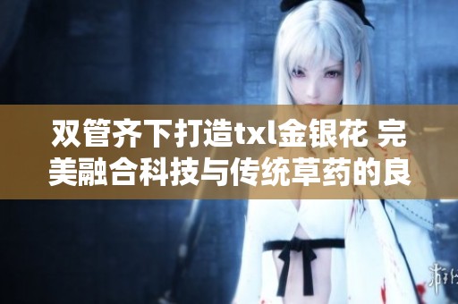 双管齐下打造txl金银花 完美融合科技与传统草药的良方
