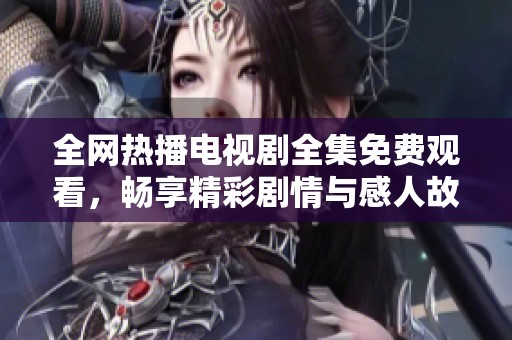 全网热播电视剧全集免费观看，畅享精彩剧情与感人故事