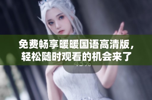 免费畅享暖暖国语高清版，轻松随时观看的机会来了