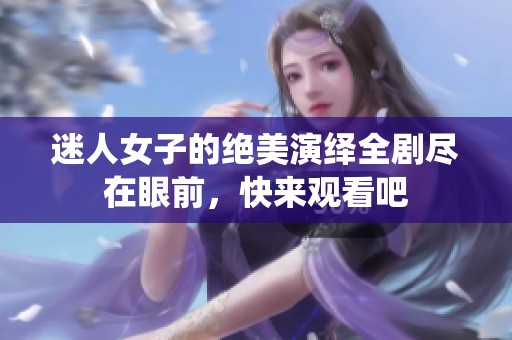 迷人女子的绝美演绎全剧尽在眼前，快来观看吧