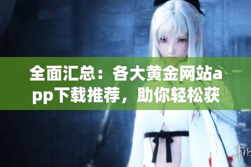 全面汇总：各大黄金网站app下载推荐，助你轻松获取财富资讯