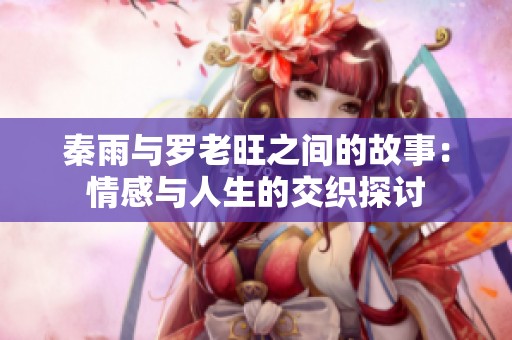 秦雨与罗老旺之间的故事：情感与人生的交织探讨