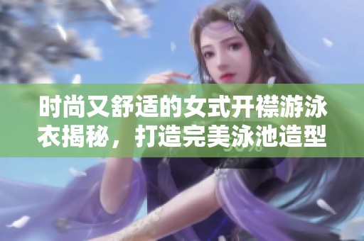 时尚又舒适的女式开襟游泳衣揭秘，打造完美泳池造型