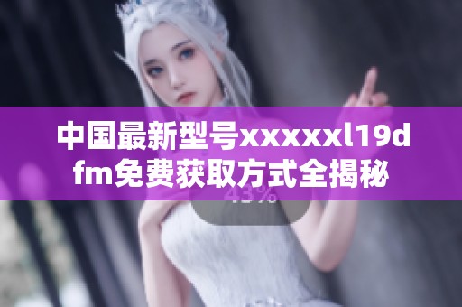 中国最新型号xxxxxl19dfm免费获取方式全揭秘
