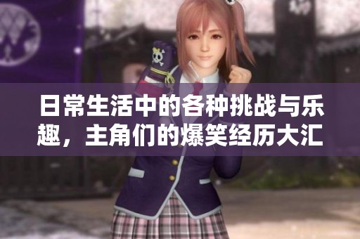日常生活中的各种挑战与乐趣，主角们的爆笑经历大汇总