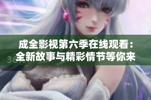 成全影视第六季在线观看：全新故事与精彩情节等你来发现
