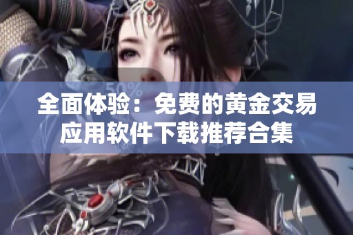 全面体验：免费的黄金交易应用软件下载推荐合集