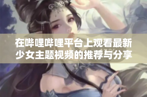 在哔哩哔哩平台上观看最新少女主题视频的推荐与分享
