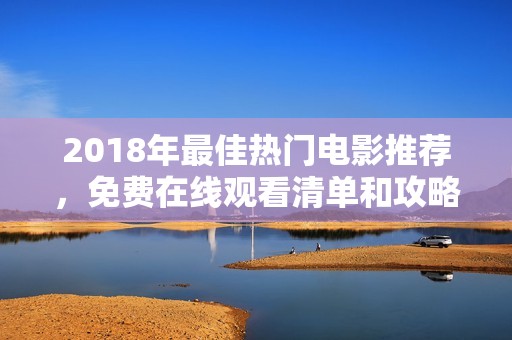 2018年最佳热门电影推荐，免费在线观看清单和攻略