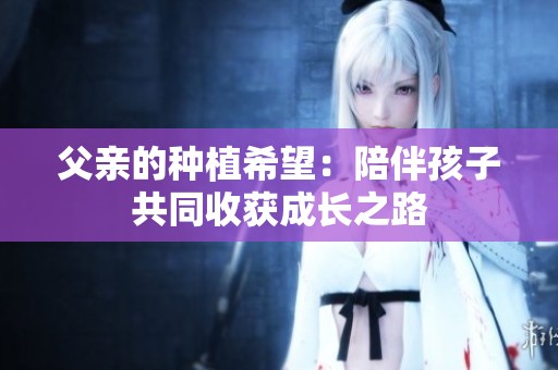 父亲的种植希望：陪伴孩子共同收获成长之路