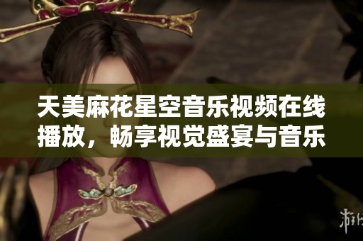 天美麻花星空音乐视频在线播放，畅享视觉盛宴与音乐之旅