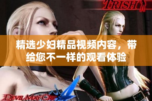 精选少妇精品视频内容，带给您不一样的观看体验