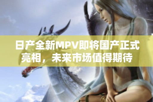 日产全新MPV即将国产正式亮相，未来市场值得期待