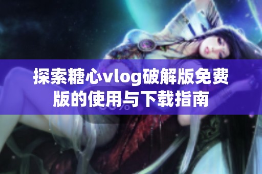 探索糖心vlog破解版免费版的使用与下载指南