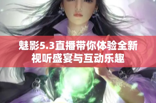 魅影5.3直播带你体验全新视听盛宴与互动乐趣