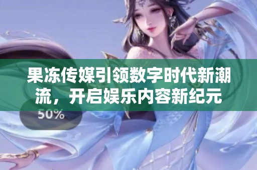 果冻传媒引领数字时代新潮流，开启娱乐内容新纪元