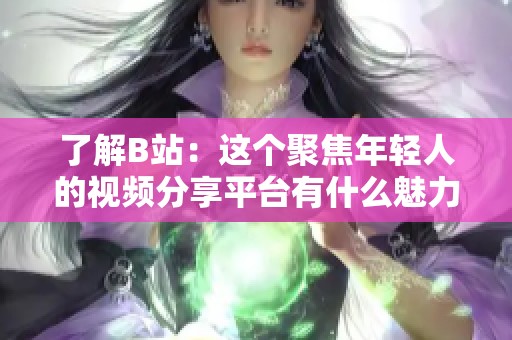 了解B站：这个聚焦年轻人的视频分享平台有什么魅力