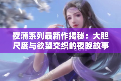 夜蒲系列最新作揭秘：大胆尺度与欲望交织的夜晚故事