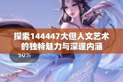 探索144447大但人文艺术的独特魅力与深邃内涵