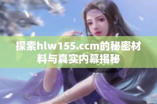 探索hlw155.ccm的秘密材料与真实内幕揭秘