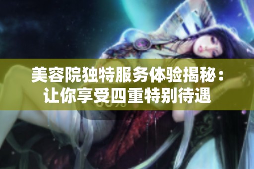 美容院独特服务体验揭秘：让你享受四重特别待遇