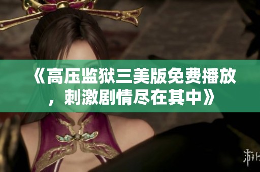 《高压监狱三美版免费播放，刺激剧情尽在其中》
