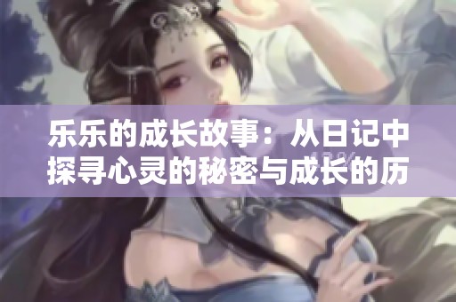 乐乐的成长故事：从日记中探寻心灵的秘密与成长的历程
