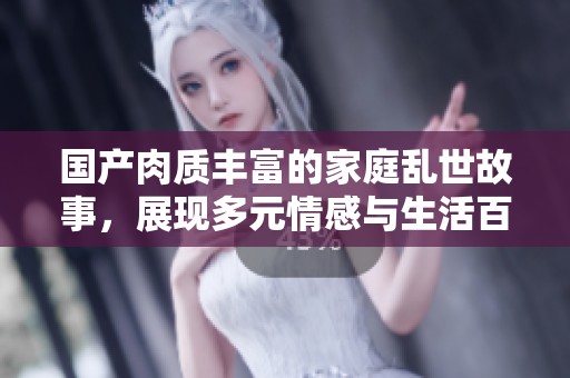 国产肉质丰富的家庭乱世故事，展现多元情感与生活百态