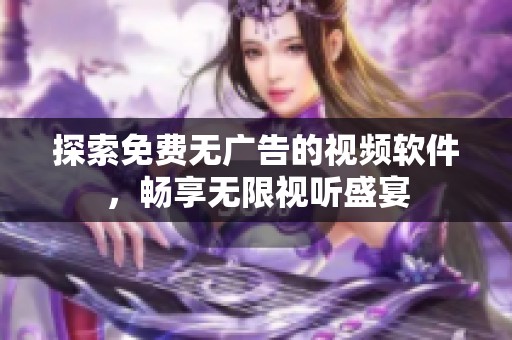 探索免费无广告的视频软件，畅享无限视听盛宴