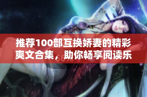推荐100部互换娇妻的精彩爽文合集，助你畅享阅读乐趣