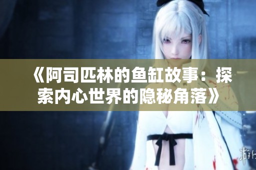 《阿司匹林的鱼缸故事：探索内心世界的隐秘角落》