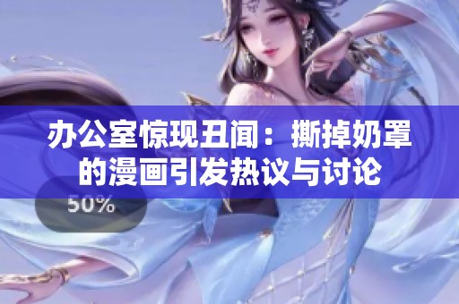 办公室惊现丑闻：撕掉奶罩的漫画引发热议与讨论