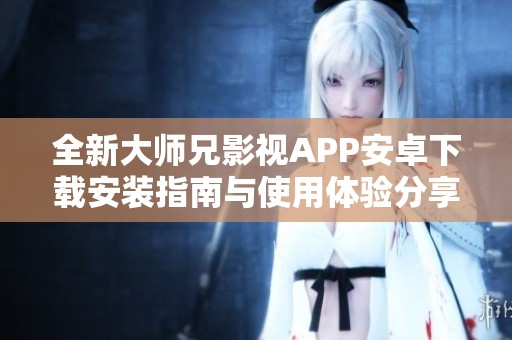 全新大师兄影视APP安卓下载安装指南与使用体验分享