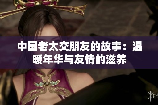 中国老太交朋友的故事：温暖年华与友情的滋养