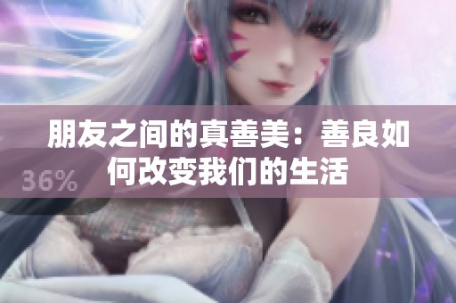 朋友之间的真善美：善良如何改变我们的生活