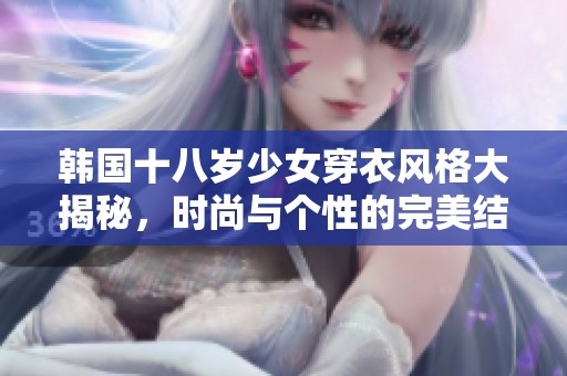 韩国十八岁少女穿衣风格大揭秘，时尚与个性的完美结合