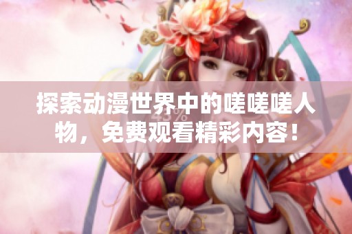 探索动漫世界中的嗟嗟嗟人物，免费观看精彩内容！