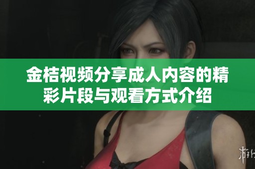 金桔视频分享成人内容的精彩片段与观看方式介绍