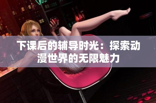 下课后的辅导时光：探索动漫世界的无限魅力