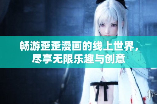 畅游歪歪漫画的线上世界，尽享无限乐趣与创意