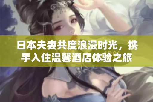 日本夫妻共度浪漫时光，携手入住温馨酒店体验之旅
