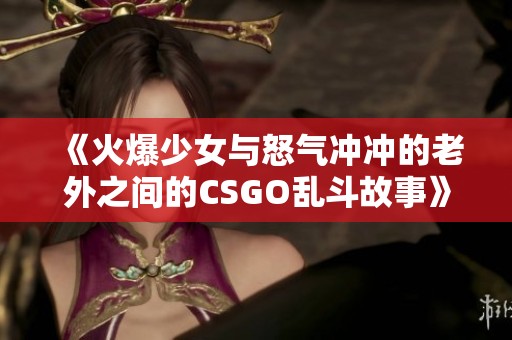 《火爆少女与怒气冲冲的老外之间的CSGO乱斗故事》