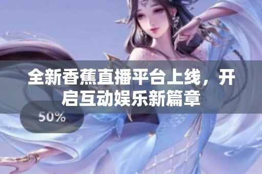 全新香蕉直播平台上线，开启互动娱乐新篇章